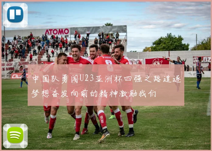 中国队勇闯U23亚洲杯四强之路追逐梦想奋发向前的精神激励我们