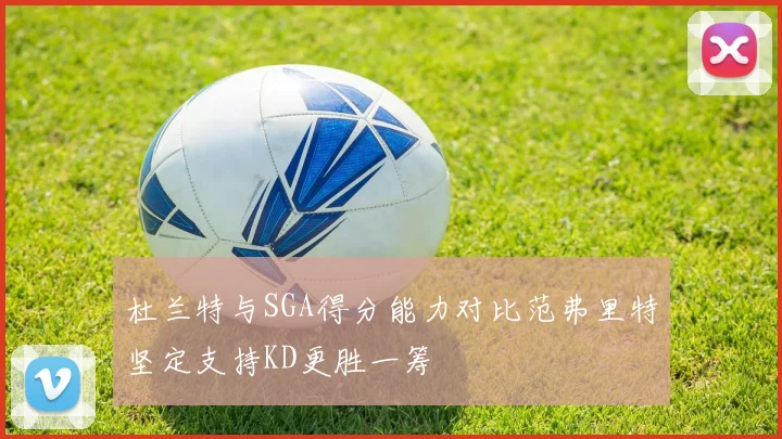 杜兰特与SGA得分能力对比范弗里特坚定支持KD更胜一筹