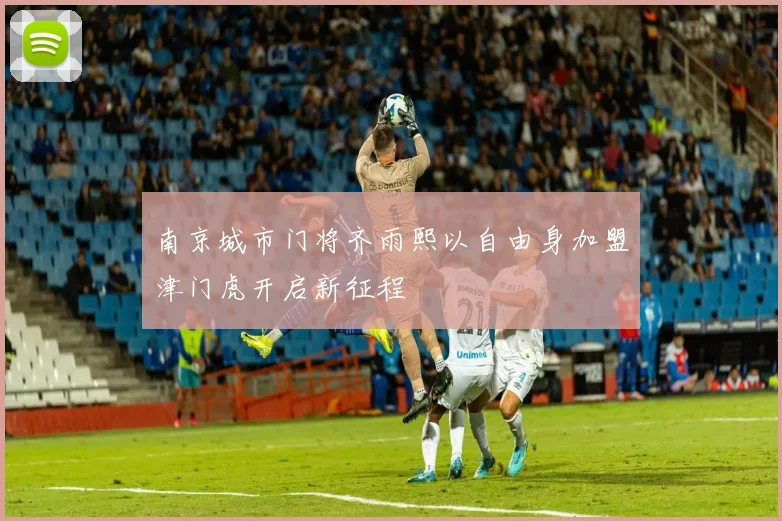 南京城市门将齐雨熙以自由身加盟津门虎开启新征程