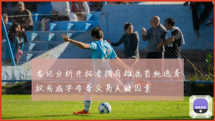 名记分析开拓者拥有雄鹿首轮选秀权或成字母哥交易关键因素