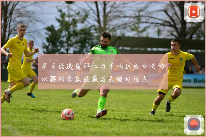 罗马诺透露拜仁与于帕达成口头协议解约条款成最后关键讨论点