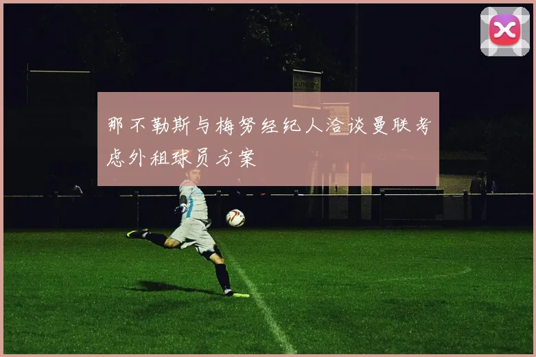 那不勒斯与梅努经纪人洽谈曼联考虑外租球员方案
