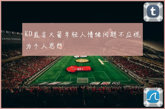 KD直言火箭年轻人情绪问题不应视为个人恩怨