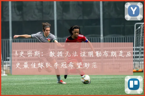 A史密斯：数据无法证明勒布朗是历史最佳球队夺冠希望渺茫