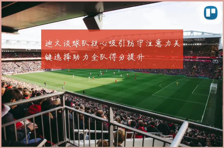 迪文谈球队核心吸引防守注意力关键选择助力全队得分提升