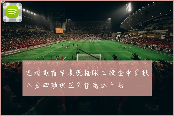 巴特勒首节表现抢眼三投全中贡献八分四助攻正负值高达十七