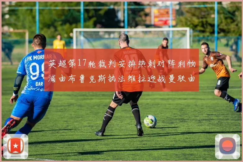 英超第17轮裁判安排热刺对阵利物浦由布鲁克斯执法维拉迎战曼联由奥利弗执法