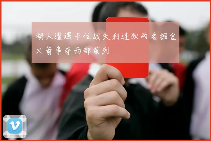 湖人遭遇卡位战失利连跌两名掘金火箭争夺西部前列