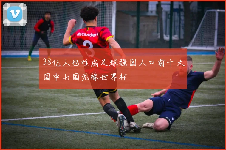 38亿人也难成足球强国人口前十大国中七国无缘世界杯