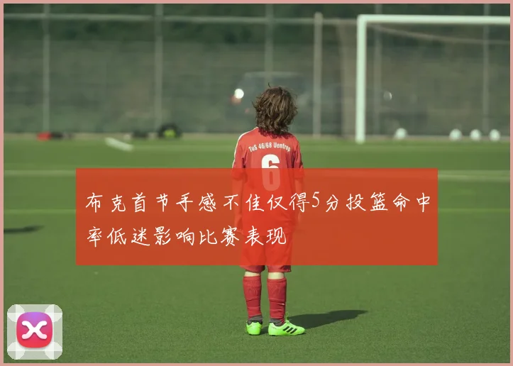 布克首节手感不佳仅得5分投篮命中率低迷影响比赛表现