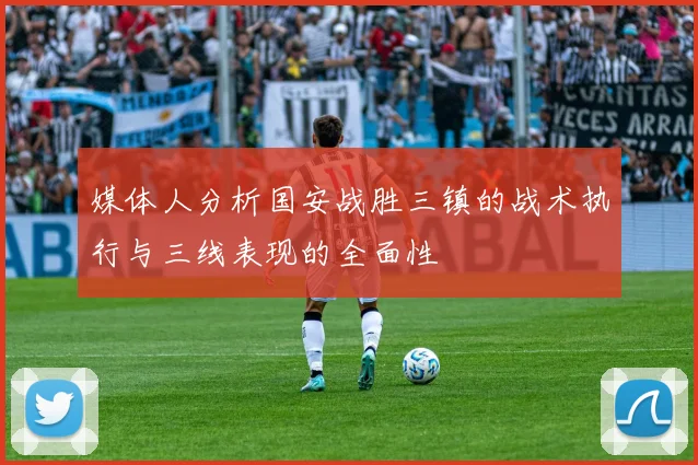 媒体人分析国安战胜三镇的战术执行与三线表现的全面性