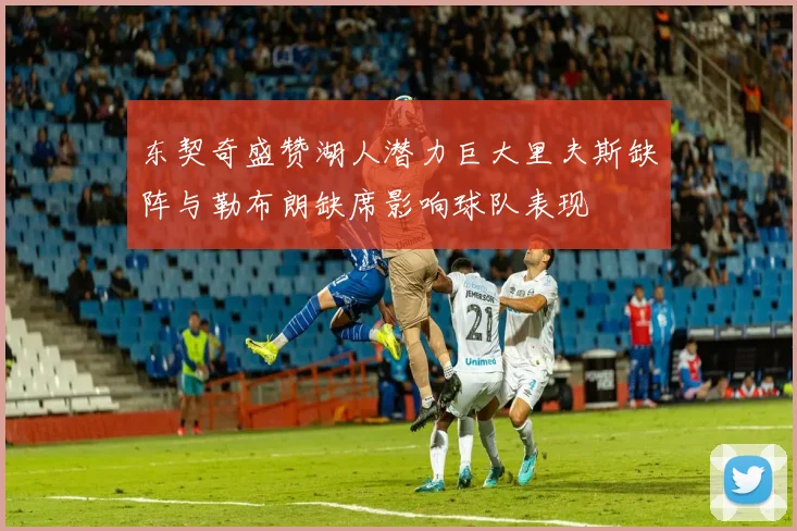 东契奇盛赞湖人潜力巨大里夫斯缺阵与勒布朗缺席影响球队表现