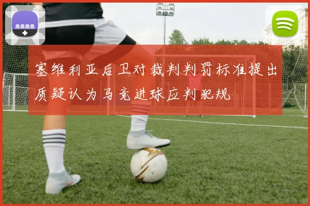 塞维利亚后卫对裁判判罚标准提出质疑认为马竞进球应判犯规