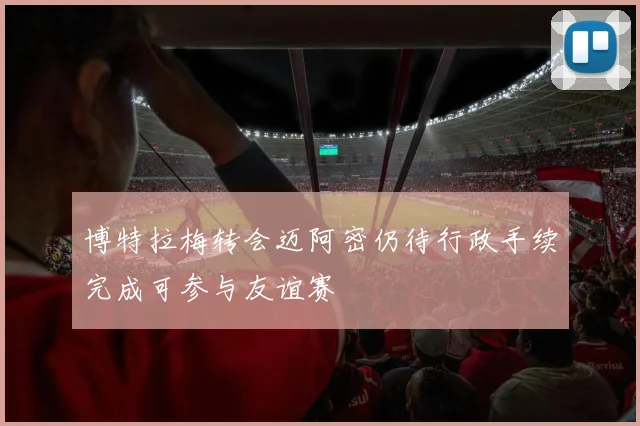 博特拉梅转会迈阿密仍待行政手续完成可参与友谊赛
