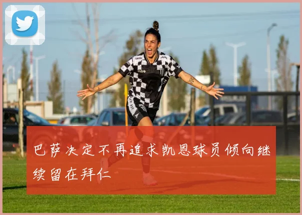 巴萨决定不再追求凯恩球员倾向继续留在拜仁