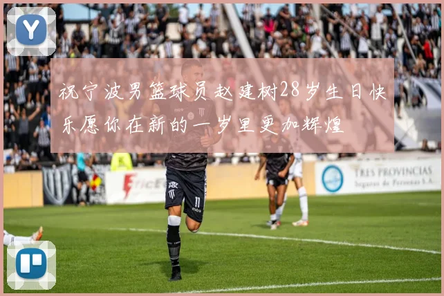 祝宁波男篮球员赵建树28岁生日快乐愿你在新的一岁里更加辉煌