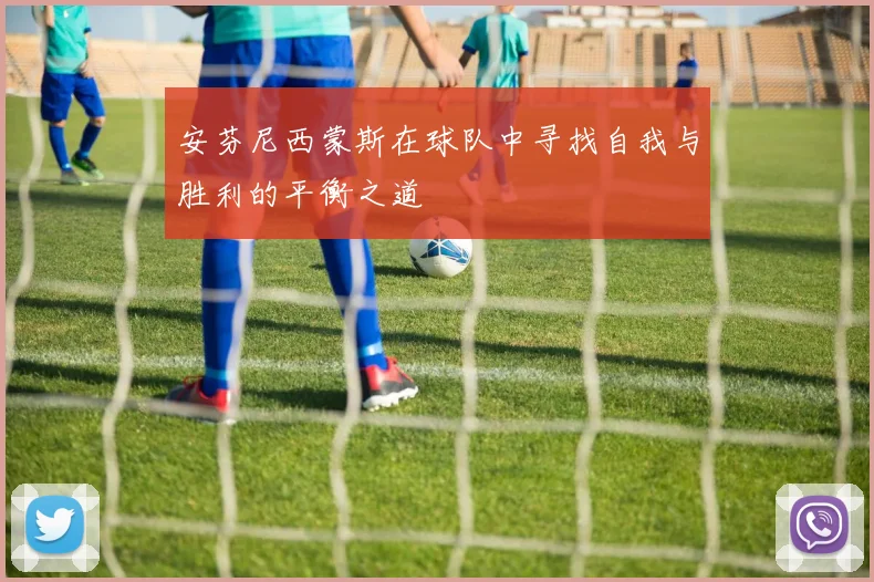 安芬尼西蒙斯在球队中寻找自我与胜利的平衡之道
