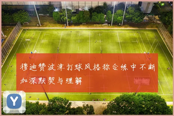 穆迪赞波津打球风格称合练中不断加深默契与理解