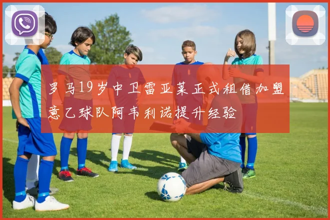 罗马19岁中卫雷亚莱正式租借加盟意乙球队阿韦利诺提升经验