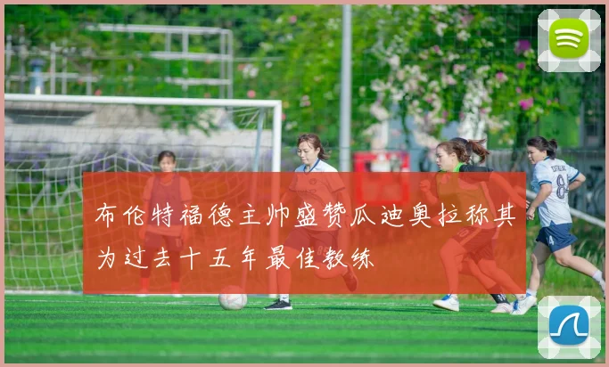 布伦特福德主帅盛赞瓜迪奥拉称其为过去十五年最佳教练