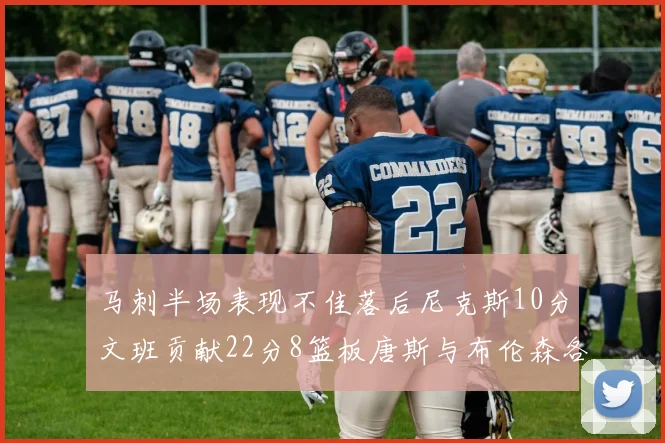 马刺半场表现不佳落后尼克斯10分文班贡献22分8篮板唐斯与布伦森各显神通
