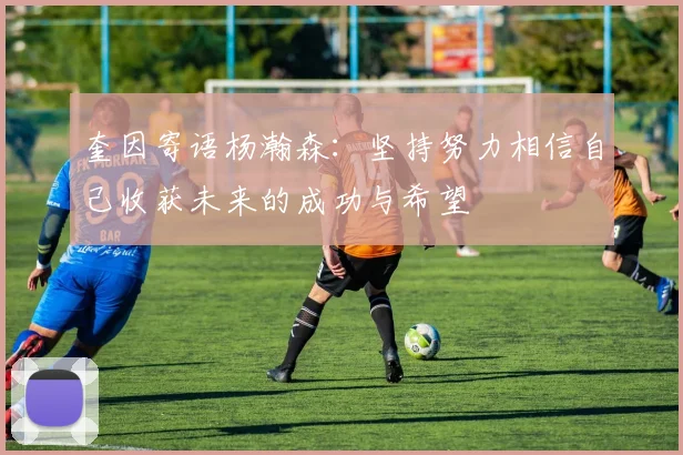 奎因寄语杨瀚森：坚持努力相信自己收获未来的成功与希望