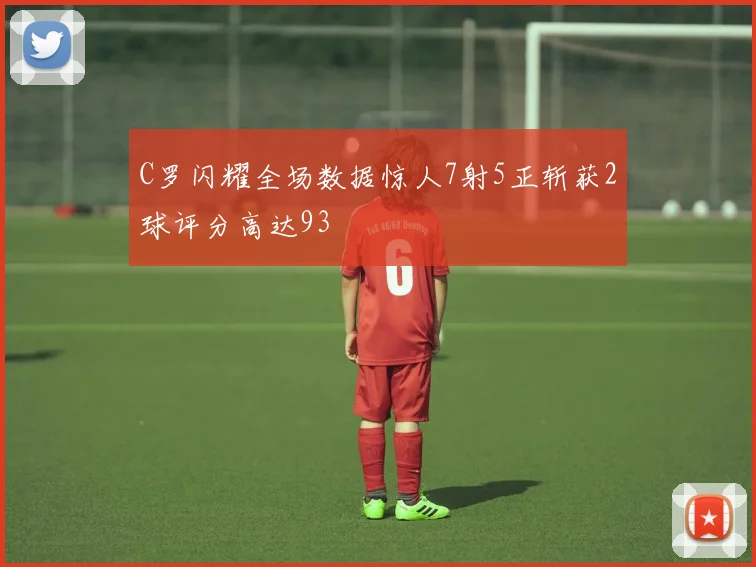 C罗闪耀全场数据惊人7射5正斩获2球评分高达93