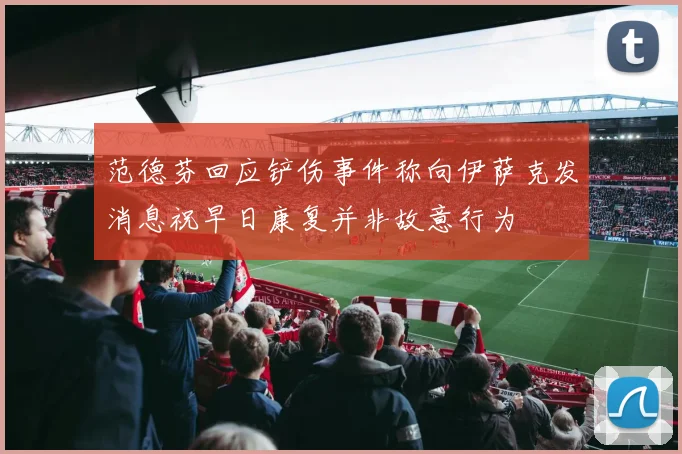 范德芬回应铲伤事件称向伊萨克发消息祝早日康复并非故意行为