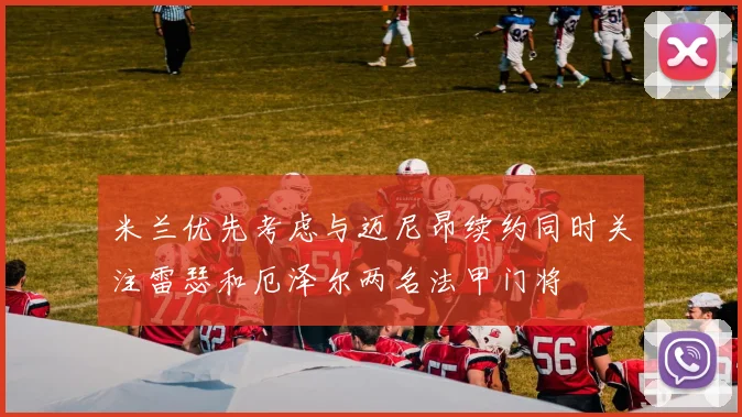 米兰优先考虑与迈尼昂续约同时关注雷瑟和厄泽尔两名法甲门将