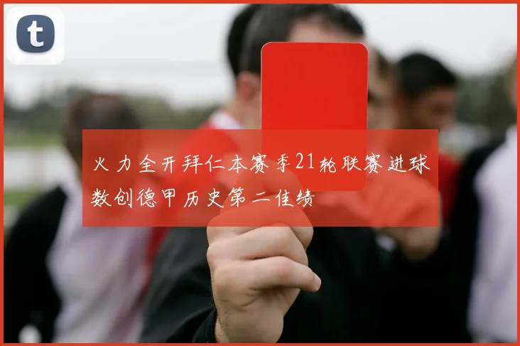 火力全开拜仁本赛季21轮联赛进球数创德甲历史第二佳绩