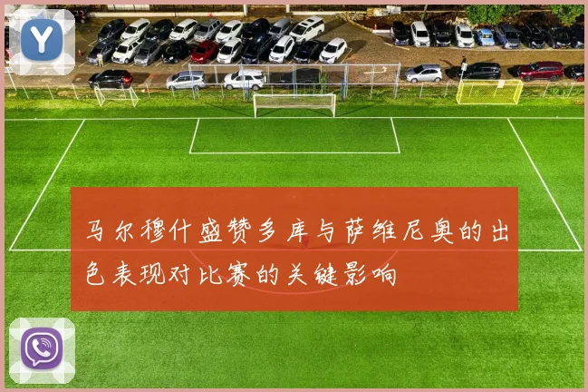 马尔穆什盛赞多库与萨维尼奥的出色表现对比赛的关键影响