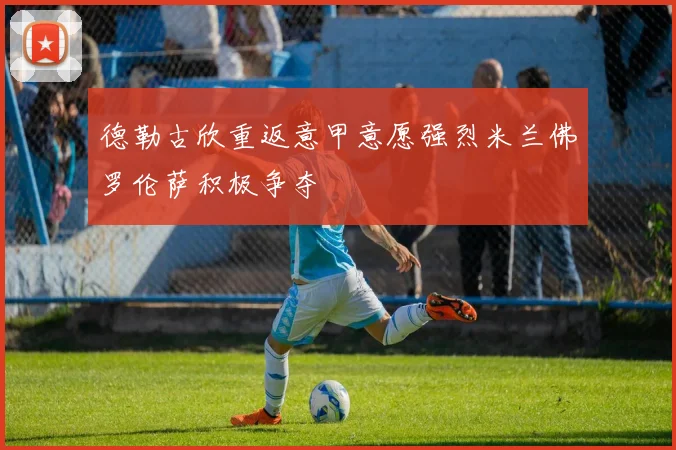 德勒古欣重返意甲意愿强烈米兰佛罗伦萨积极争夺
