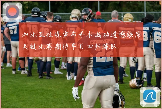加比亚社媒宣布手术成功遗憾缺席关键比赛期待早日回归球队
