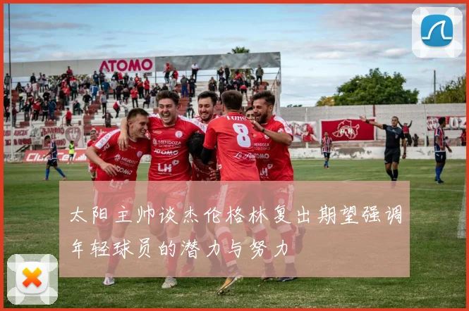 太阳主帅谈杰伦格林复出期望强调年轻球员的潜力与努力