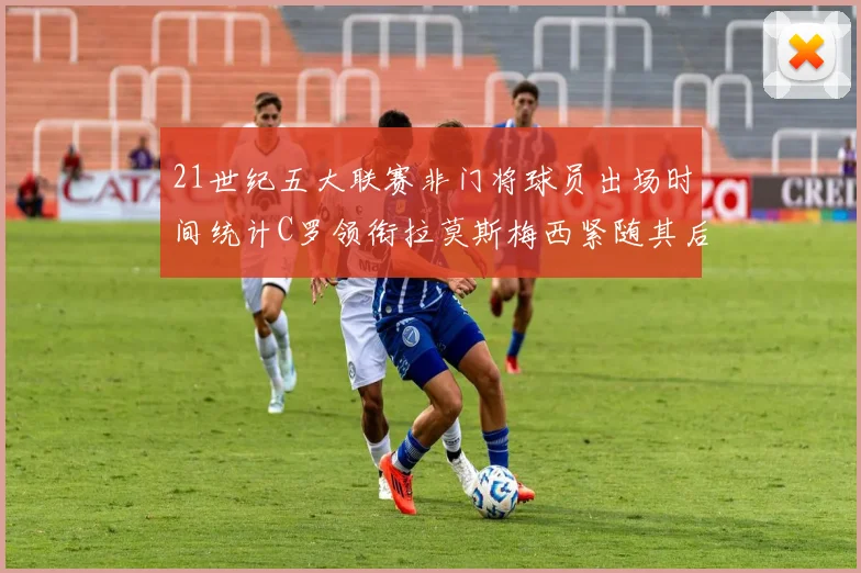 21世纪五大联赛非门将球员出场时间统计C罗领衔拉莫斯梅西紧随其后