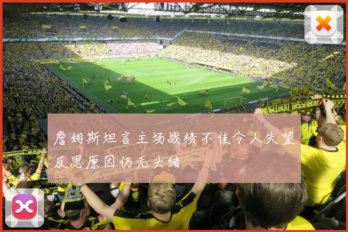 詹姆斯坦言主场战绩不佳令人失望反思原因仍无头绪